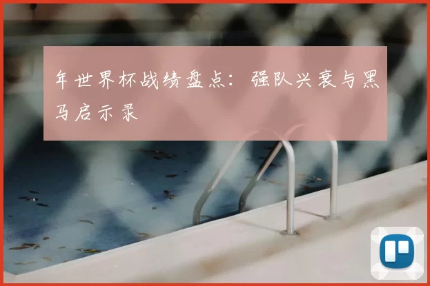 年世界杯战绩盘点：强队兴衰与黑马启示录