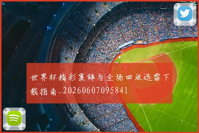 世界杯精彩集锦与全场回放迅雷下载指南_20260607095841