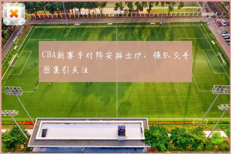 CBA新赛季对阵安排出炉，强队交手密集引关注