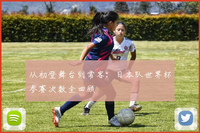 从初登舞台到常客:日本队世界杯参赛次数全回顾