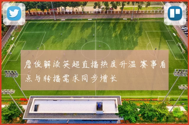 詹俊解读英超直播热度升温 赛事看点与转播需求同步增长